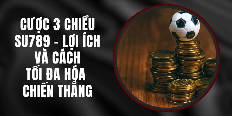 Cược 3 Chiều Su789 - Lợi Ích Và Cách Tối Đa Hóa Chiến Thắng