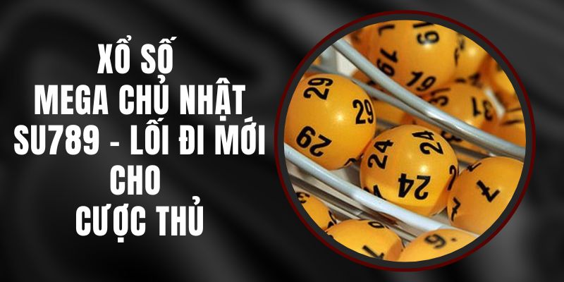 Xổ Số Mega Chủ Nhật Su789 - Lối Đi Mới Cho Cược Thủ